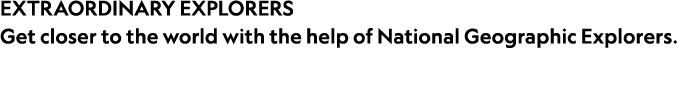 EXTRAORDINARY EXPLORERS Get closer to the world with the help of National Geographic Explorers.