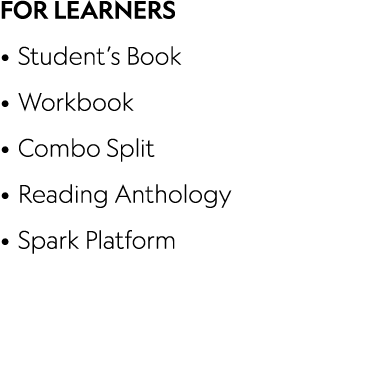 FOR LEARNERS • Student’s Book • Workbook • Combo Split • Reading Anthology • Spark Platform