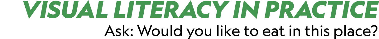 VISUAL LITERACY IN PRACTICE Ask: Would you like to eat in this place?