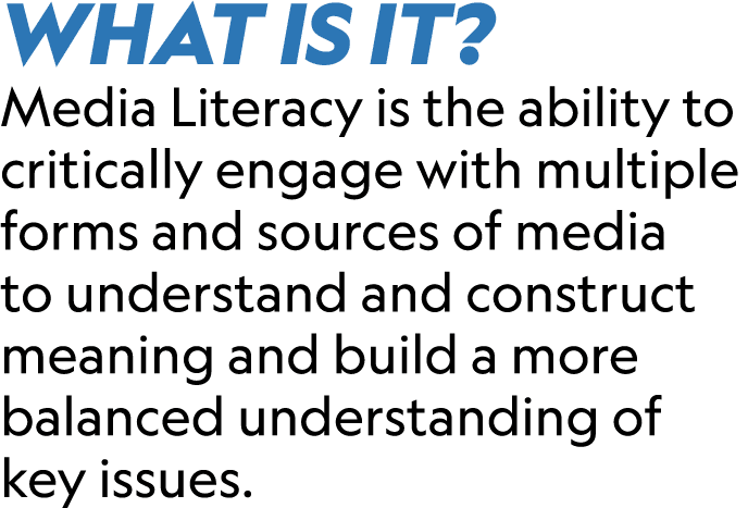 WHAT IS IT? Media Literacy is the ability to critically engage with multiple forms and sources of media to understand...
