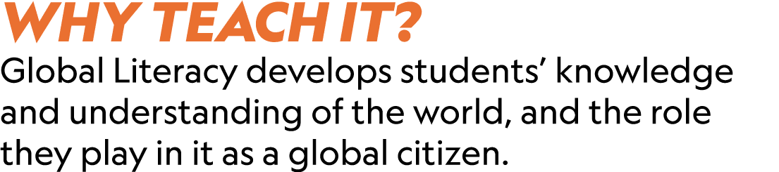 WHY TEACH IT? Global Literacy develops students’ knowledge and understanding of the world, and the role they play in ...