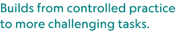 Builds from controlled practice to more challenging tasks.
