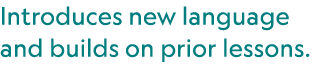 Introduces new language and builds on prior lessons.