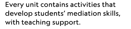 Every unit contains activities that develop students’ mediation skills, with teaching support.