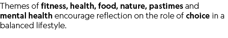 Themes of fitness, health, food, nature, pastimes and mental health encourage reflection on the role of choice in a b...