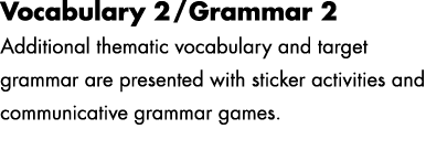 Vocabulary 2/Grammar 2 Additional thematic vocabulary and target grammar are presented with sticker activities and co...