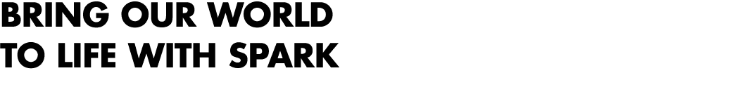 BRING OUR WORLD TO LIFE WITH SPARK