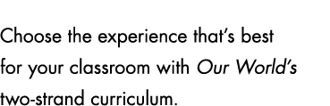 Choose the experience that’s best for your classroom with Our World’s two strand curriculum.