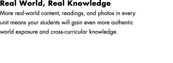 Real World, Real Knowledge More real world content, readings, and photos in every unit means your students will gain ...