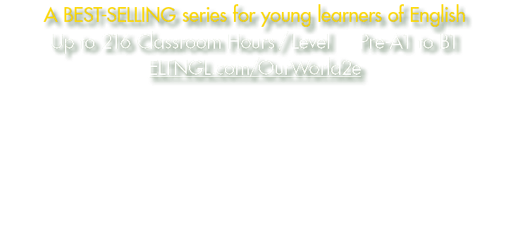 A best selling series for young learners of English Up to 216 Classroom Hours/Level Pre A1 to B1 ELTNGL.com/OurWorld2e