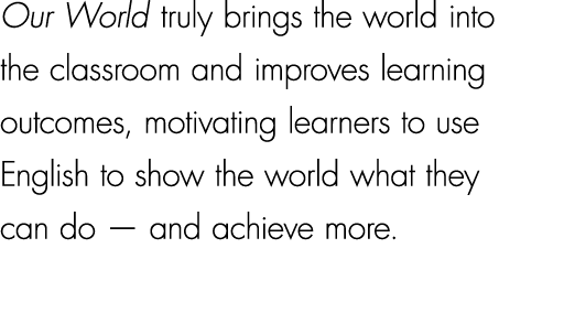 Our World truly brings the world into the classroom and improves learning outcomes, motivating learners to use Englis...