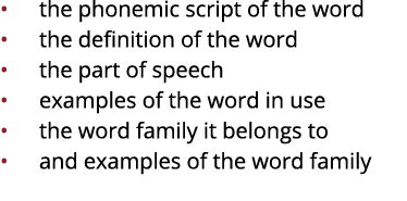   the phonemic script of the word   the definition of the word   the part of speech   examples of the word in use   t   