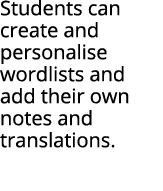 Students can create and personalise wordlists and add their own notes and translations 