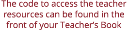 The code to access the teacher resources can be found in the front of your Teacher s Book