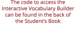 The code to access the Interactive Vocabulary Builder can be found in the back of the Student s Book