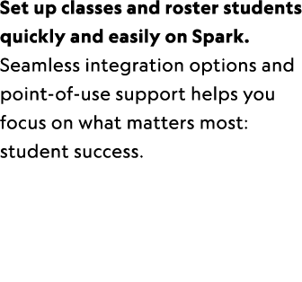 Set up classes and roster students quickly and easily on Spark. Seamless integration options and point of use support...