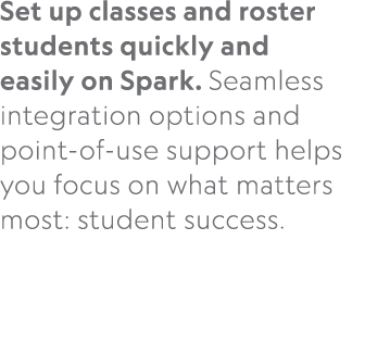 Set up classes and roster students quickly and easily on Spark. Seamless integration options and point of use support...