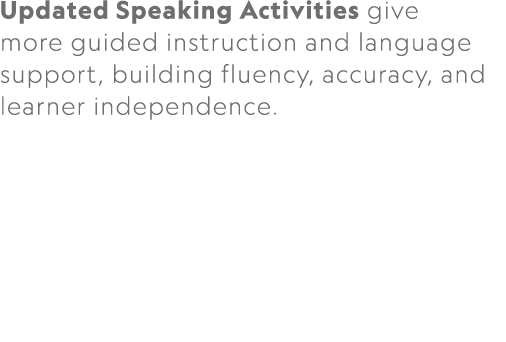 Updated Speaking Activities give more guided instruction and language support, building fluency, accuracy, and learne...