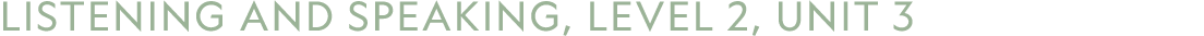 LISTENING AND SPEAKING, LEVEL 2, UNIT 3