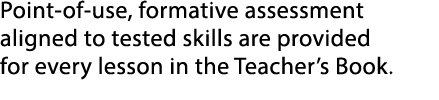 Point of use, formative assessment aligned to tested skills are provided for every lesson in the Teacher’s Book.