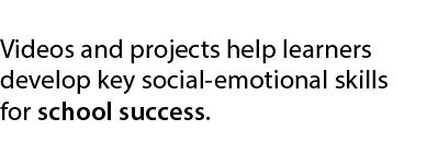  Videos and projects help learners develop key social emotional skills for school success. 