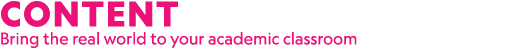 CONTENT Bring the real world to your academic classroom