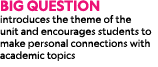 Big Question introduces the theme of the unit and encourages students to make personal connections with academic topics