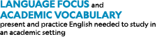 Language Focus and Academic Vocabulary present and practice English needed to study in an academic setting