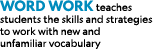 Word Work teaches students the skills and strategies to work with new and unfamiliar vocabulary