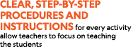Clear, step by step procedures and instructions for every activity allow teachers to focus on teaching the students