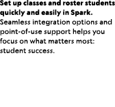 Set up classes and roster students quickly and easily in Spark. Seamless integration options and point of use support...