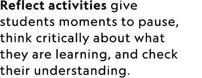 Reflect activities give students moments to pause, think critically about what they are learning, and check their und...