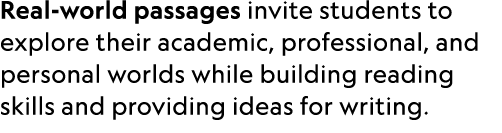 Real world passages invite students to explore their academic, professional, and personal worlds while building readi...