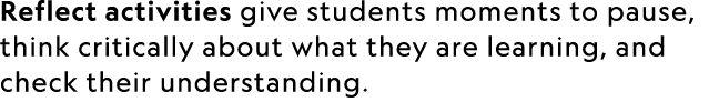 Reflect activities give students moments to pause, think critically about what they are learning, and check their und...