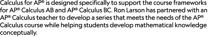 Calculus for AP® is designed specifically to support the course frameworks for AP® Calculus AB and AP® Calculus BC. R...