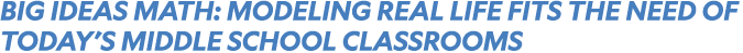 BIG IDEAS MATH: MODELING REAL LIFE FITS THE NEED OF TODAY’S MIDDLE SCHOOL CLASSROOMS
