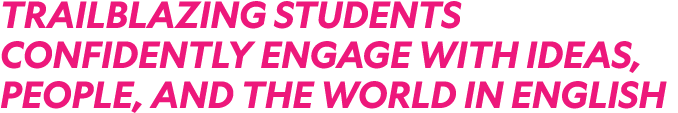 TRAILBLAZING STUDENTS CONFIDENTLY ENGAGE WITH IDEAS, PEOPLE, AND THE WORLD IN ENGLISH
