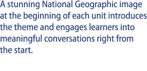 A stunning National Geographic image at the beginning of each unit introduces the theme and engages learners into mea   