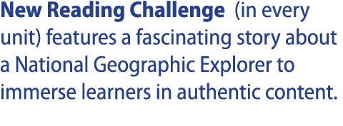 New Reading Challenge (in every unit) features a fascinating story about a National Geographic Explorer to immerse le   