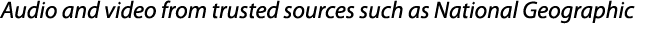 Audio and video from trusted sources such as National Geographic