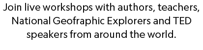 Join live workshops with authors, teachers, National Geofraphic Explorers and TED speakers from around the world  