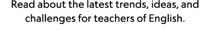 Read about the latest trends, ideas, and challenges for teachers of English 