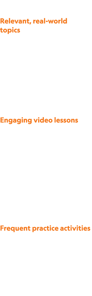  Relevant, real world topics help students make connections to their own lives. Engaging video lessons help students ...
