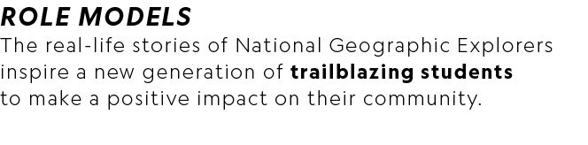 ROLE MODELS The real life stories of National Geographic Explorers inspire a new generation of trailblazing students ...