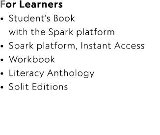 For Learners • Student’s Book with the Spark platform • Spark platform, Instant Access • Workbook • Literacy Antholog...