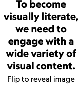 To become visually literate, we need to engage with a wide variety of visual content. Flip to reveal image