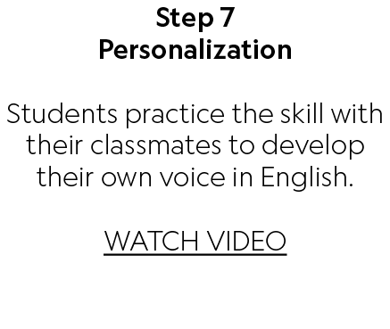 Step 7 Personalization Students practice the skill with their classmates to develop their own voice in English. WATCH...
