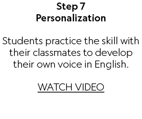 Step 7 Personalization Students practice the skill with their classmates to develop their own voice in English. WATCH...