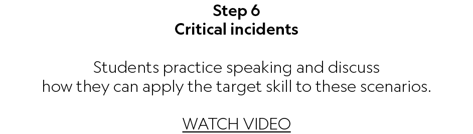 Step 6 Critical incidents Students practice speaking and discuss how they can apply the target skill to these scenari...