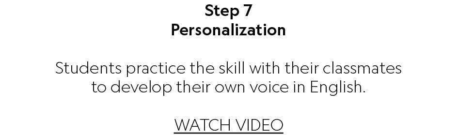 Step 7 Personalization Students practice the skill with their classmates to develop their own voice in English. WATCH...